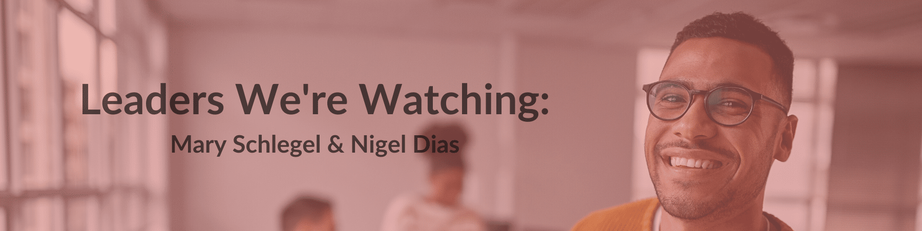 A man smiling at the camera next to the text "Leaders We're Watching: Mary Schlegel & Nigel Dias"